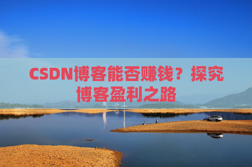 CSDN博客能否赚钱？探究博客盈利之路