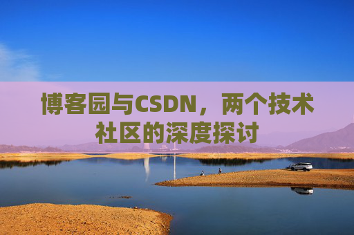博客园与CSDN,两个技术社区的深度探讨 博客园与CSDN,两个技术社区的深度探讨